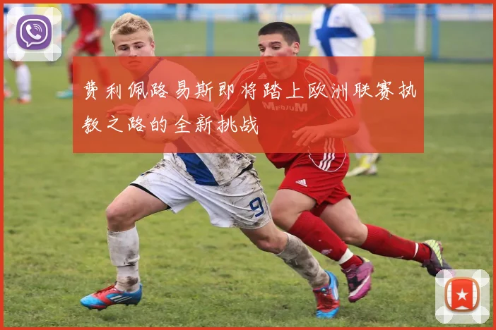 费利佩路易斯即将踏上欧洲联赛执教之路的全新挑战