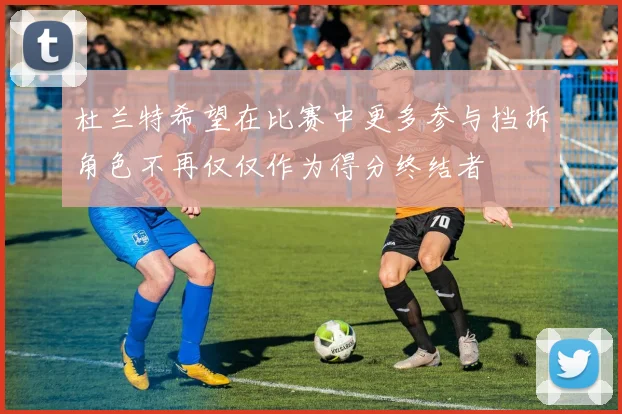 杜兰特希望在比赛中更多参与挡拆角色不再仅仅作为得分终结者