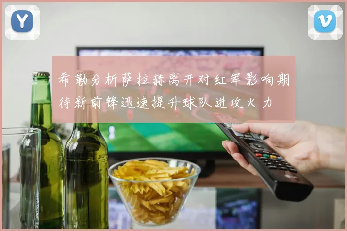 希勒分析萨拉赫离开对红军影响期待新前锋迅速提升球队进攻火力