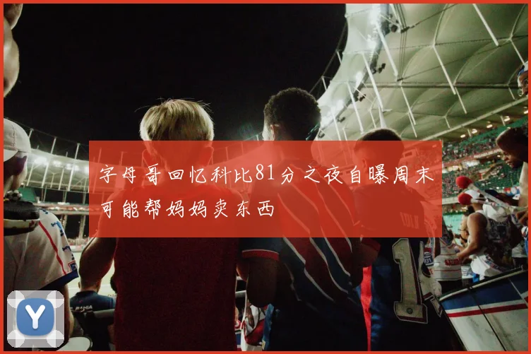 字母哥回忆科比81分之夜自曝周末可能帮妈妈卖东西