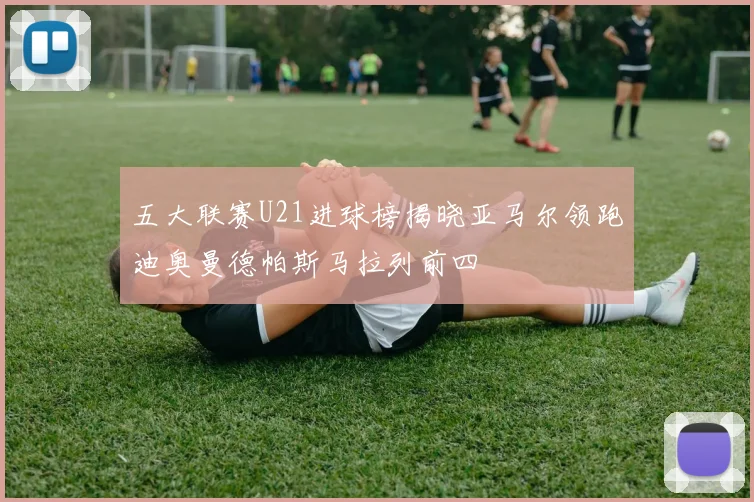 五大联赛U21进球榜揭晓亚马尔领跑迪奥曼德帕斯马拉列前四