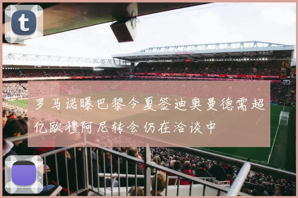 罗马诺曝巴黎今夏签迪奥曼德需超亿欧穆阿尼转会仍在洽谈中