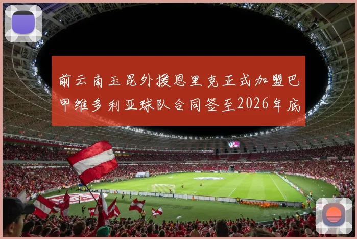 前云南玉昆外援恩里克正式加盟巴甲维多利亚球队合同签至2026年底