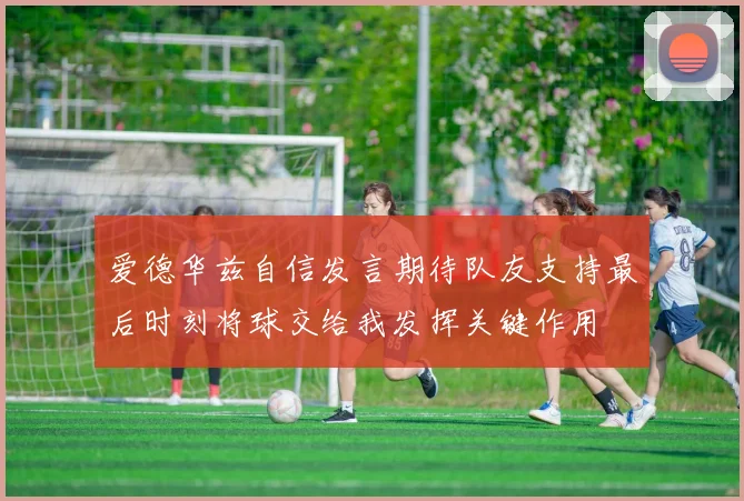 爱德华兹自信发言期待队友支持最后时刻将球交给我发挥关键作用