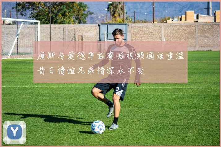 唐斯与爱德华兹赛后视频通话重温昔日情谊兄弟情深永不变