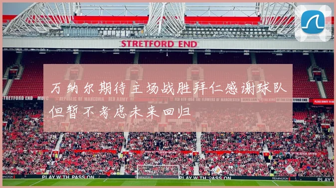 万纳尔期待主场战胜拜仁感谢球队但暂不考虑未来回归