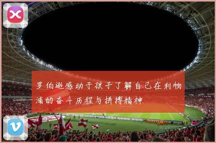 罗伯逊感动于孩子了解自己在利物浦的奋斗历程与拼搏精神