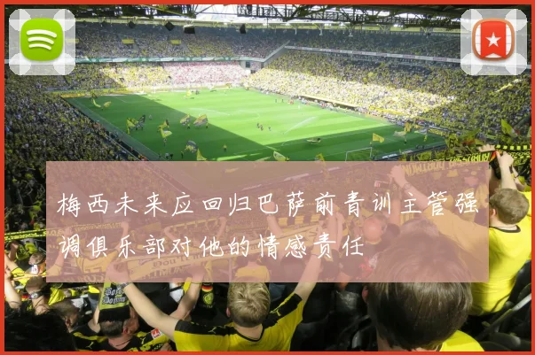 梅西未来应回归巴萨前青训主管强调俱乐部对他的情感责任