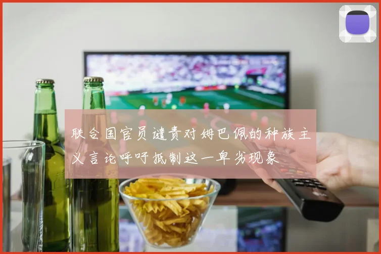 联合国官员谴责对姆巴佩的种族主义言论呼吁抵制这一卑劣现象
