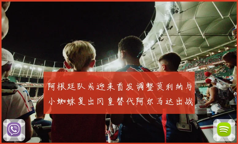 阿根廷队或迎来首发调整莫利纳与小蜘蛛复出冈皇替代阿尔马达出战