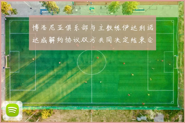 博洛尼亚俱乐部与主教练伊达利诺达成解约协议双方共同决定结束合作关系