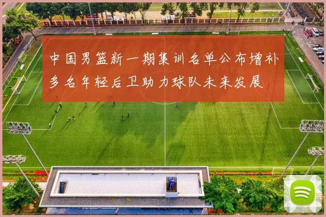 中国男篮新一期集训名单公布增补多名年轻后卫助力球队未来发展