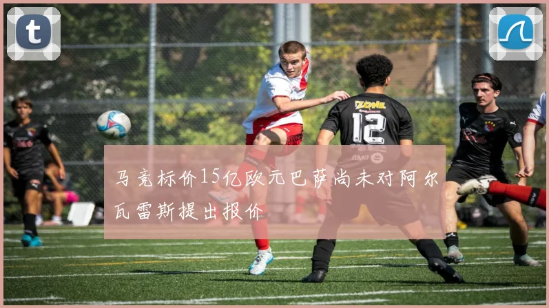 马竞标价15亿欧元巴萨尚未对阿尔瓦雷斯提出报价