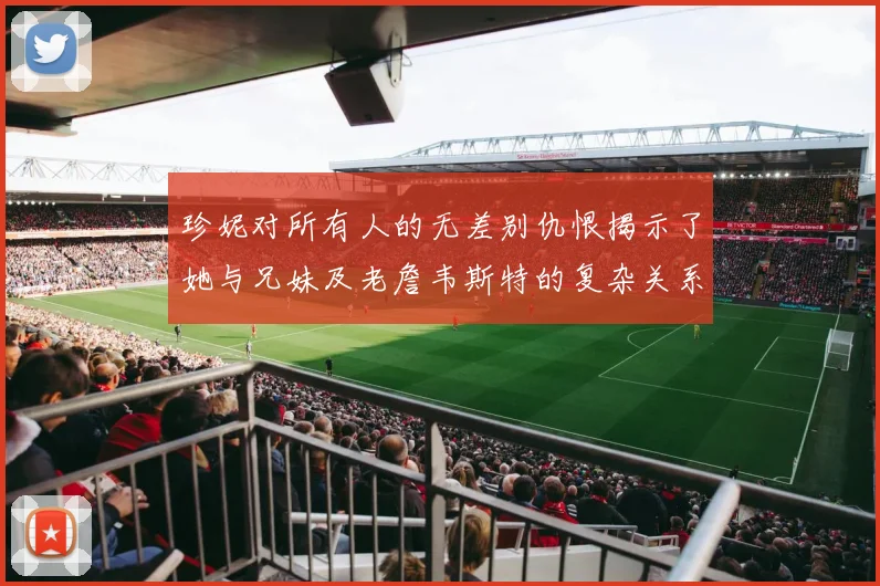 珍妮对所有人的无差别仇恨揭示了她与兄妹及老詹韦斯特的复杂关系