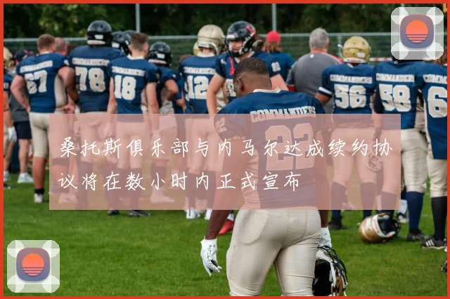桑托斯俱乐部与内马尔达成续约协议将在数小时内正式宣布