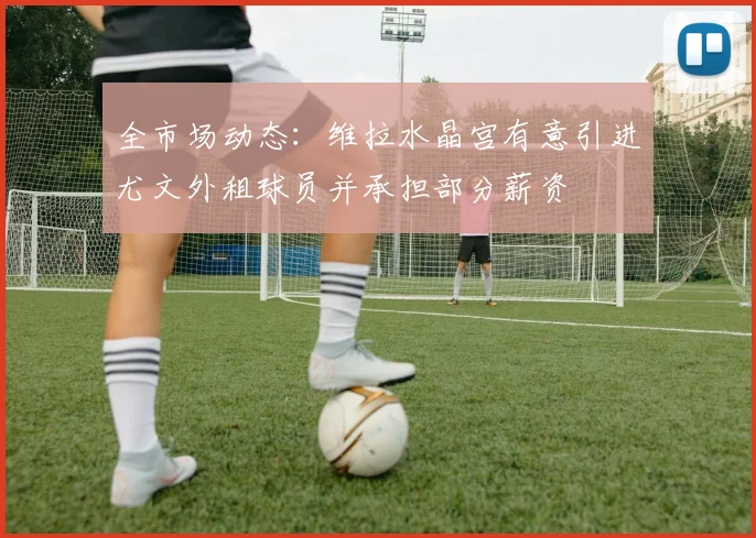 全市场动态：维拉水晶宫有意引进尤文外租球员并承担部分薪资
