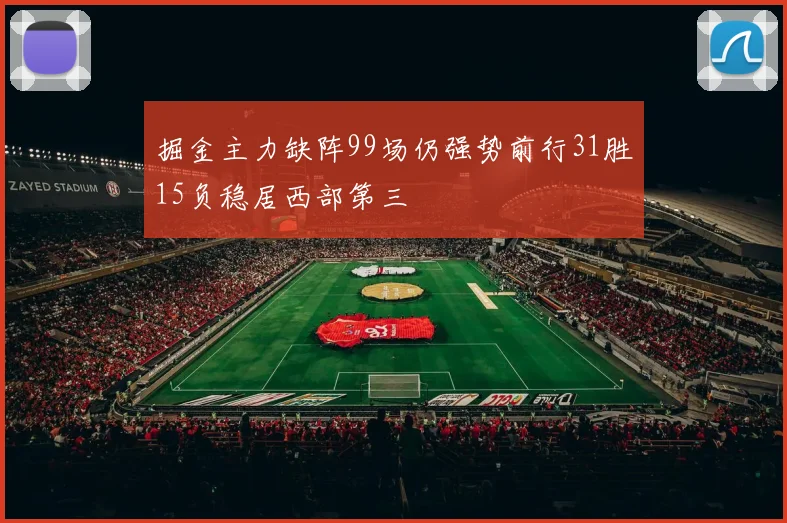 掘金主力缺阵99场仍强势前行31胜15负稳居西部第三