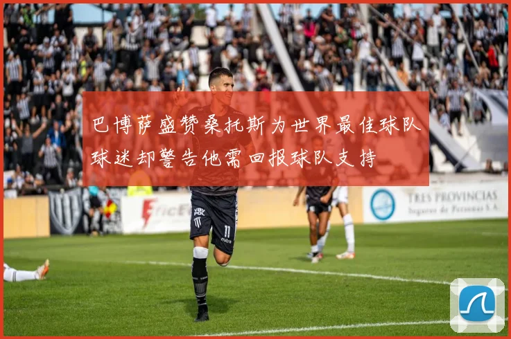 巴博萨盛赞桑托斯为世界最佳球队球迷却警告他需回报球队支持