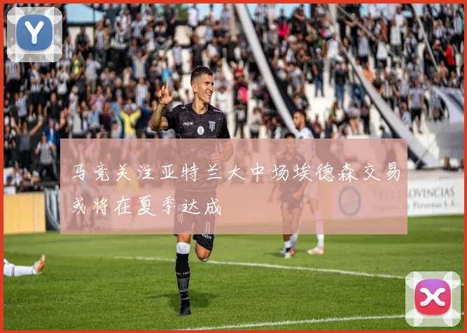 马竞关注亚特兰大中场埃德森交易或将在夏季达成