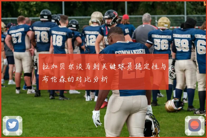 拉加贝尔谈马刺关键球员稳定性与布伦森的对比分析