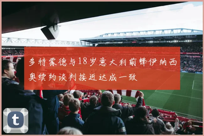 多特蒙德与18岁意大利前锋伊纳西奥续约谈判接近达成一致