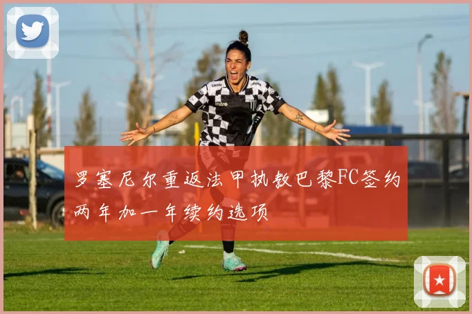 罗塞尼尔重返法甲执教巴黎FC签约两年加一年续约选项