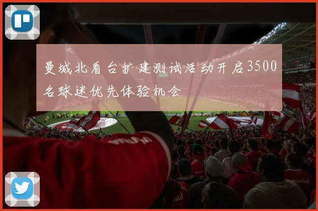 曼城北看台扩建测试活动开启3500名球迷优先体验机会