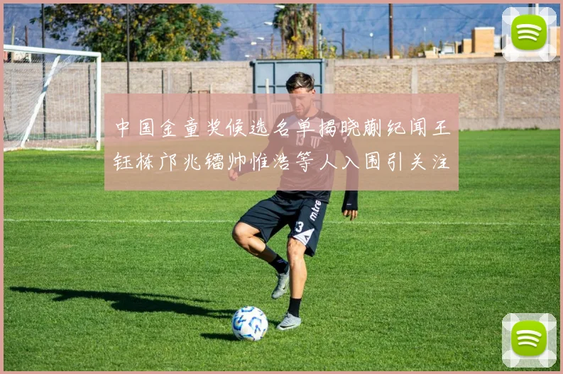 中国金童奖候选名单揭晓蒯纪闻王钰栋邝兆镭帅惟浩等人入围引关注