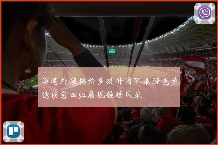 海港外援梅伦多提升团队表现克劳德伤愈回归展现强硬风采