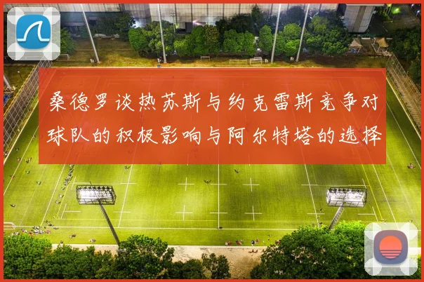 桑德罗谈热苏斯与约克雷斯竞争对球队的积极影响与阿尔特塔的选择难题