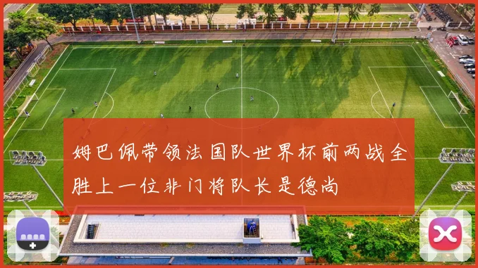姆巴佩带领法国队世界杯前两战全胜上一位非门将队长是德尚