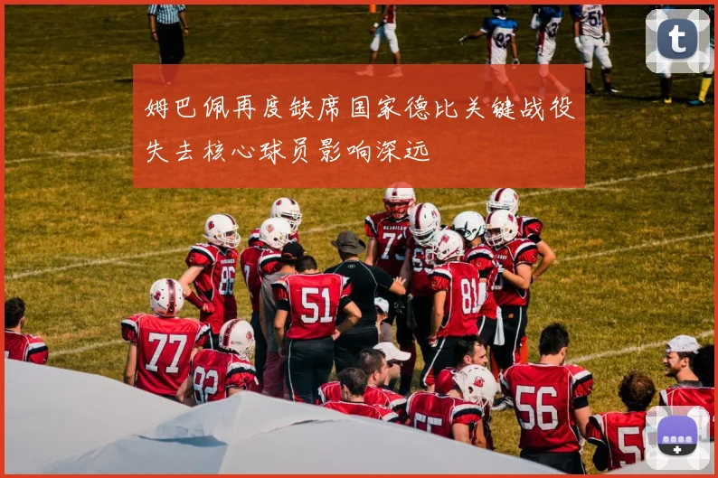 姆巴佩再度缺席国家德比关键战役失去核心球员影响深远