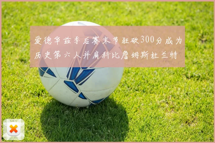 爱德华兹季后赛末节狂砍300分成为历史第六人并肩科比詹姆斯杜兰特韦德